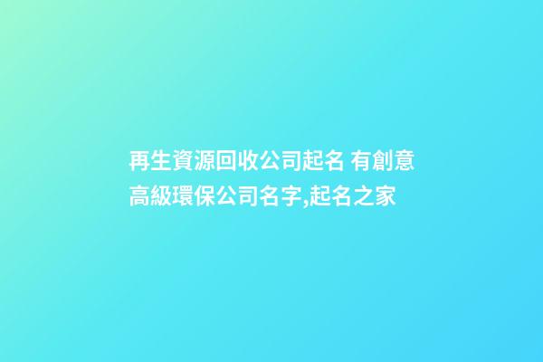 再生資源回收公司起名 有創意高級環保公司名字,起名之家-第1張-公司起名-玄機派